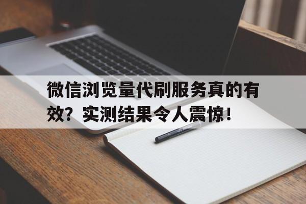 微信浏览量代刷服务真的有效？实测结果令人震惊！
