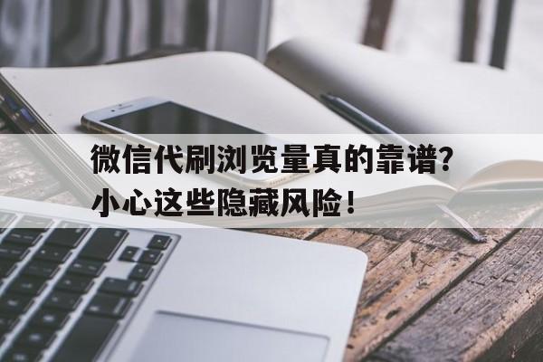 微信代刷浏览量真的靠谱？小心这些隐藏风险！