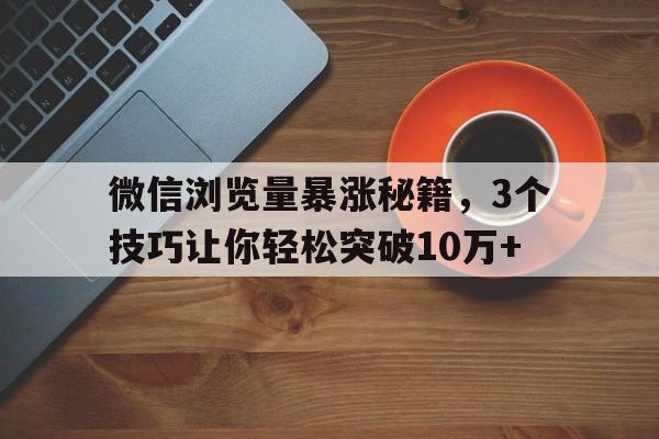 微信浏览量暴涨秘籍，3个技巧让你轻松突破10万+