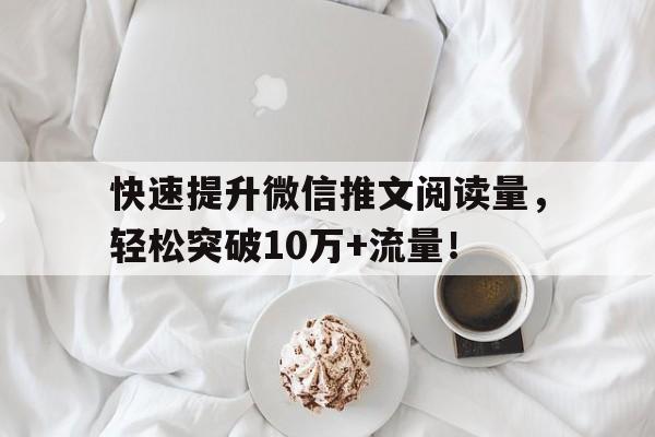 快速提升微信推文阅读量，轻松突破10万+流量！