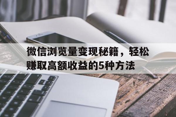 微信浏览量变现秘籍，轻松赚取高额收益的5种方法