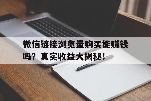 微信链接浏览量购买能赚钱吗？真实收益大揭秘！