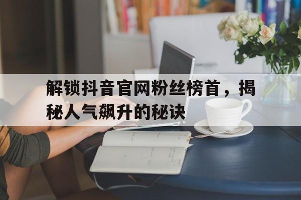 解锁抖音官网粉丝榜首，揭秘人气飙升的秘诀