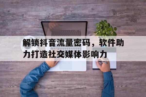 解锁抖音流量密码，软件助力打造社交媒体影响力