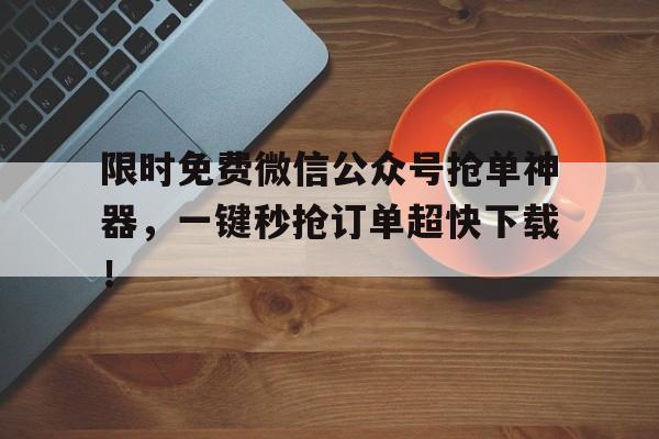 限时免费微信公众号抢单神器，一键秒抢订单超快下载！