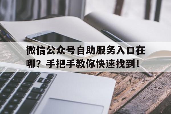 微信公众号自助服务入口在哪？手把手教你快速找到！
