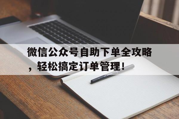 微信公众号自助下单全攻略，轻松搞定订单管理！