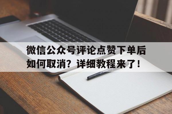 微信公众号评论点赞下单后如何取消？详细教程来了！