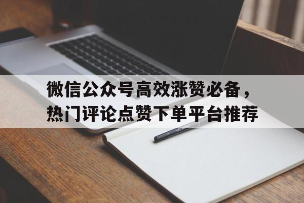 微信公众号高效涨赞必备，热门评论点赞下单平台推荐