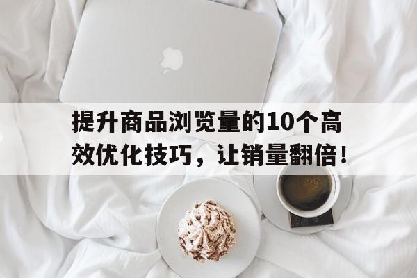 提升商品浏览量的10个高效优化技巧，让销量翻倍！