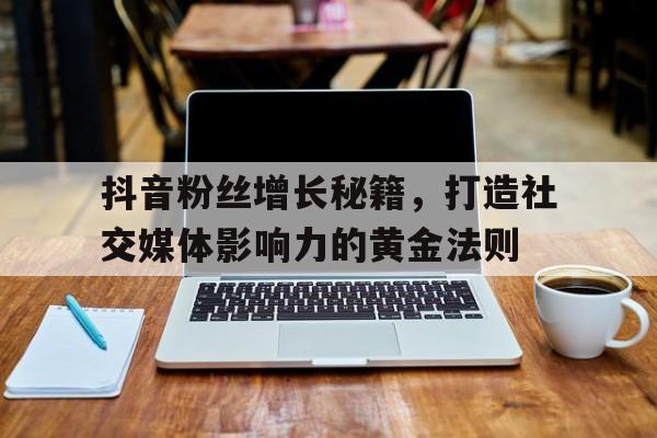 抖音粉丝增长秘籍，打造社交媒体影响力的黄金法则