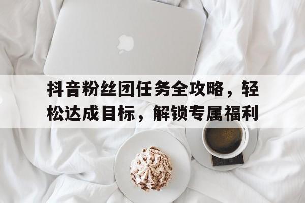 抖音粉丝团任务全攻略，轻松达成目标，解锁专属福利