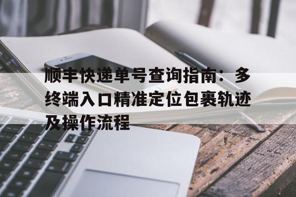 顺丰快递单号查询指南：多终端入口精准定位包裹轨迹及操作流程