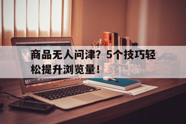商品无人问津？5个技巧轻松提升浏览量！