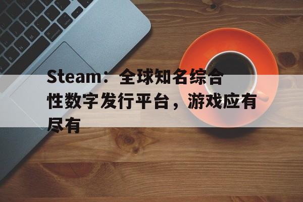 Steam：全球知名综合性数字发行平台，游戏应有尽有