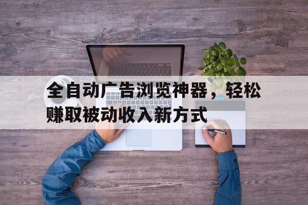 全自动广告浏览神器，轻松赚取被动收入新方式