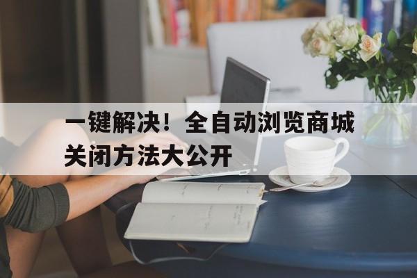 一键解决！全自动浏览商城关闭方法大公开