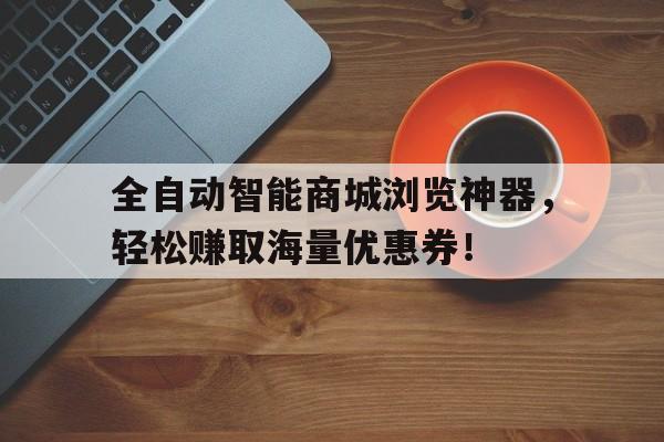 全自动智能商城浏览神器，轻松赚取海量优惠券！