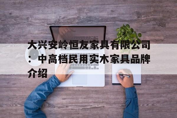 大兴安岭恒友家具有限公司：中高档民用实木家具品牌介绍