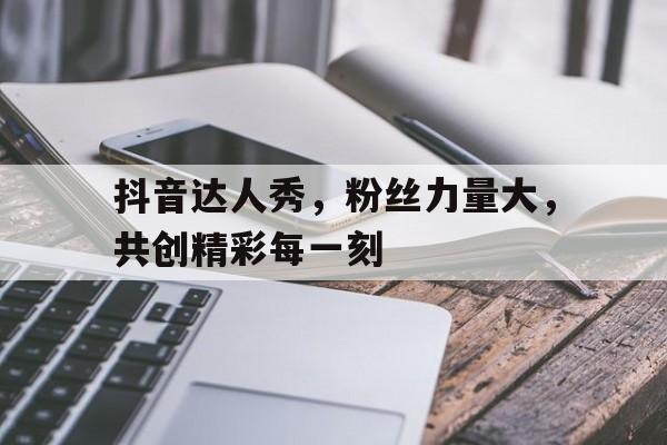 抖音达人秀，粉丝力量大，共创精彩每一刻