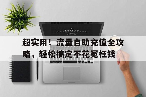 超实用！流量自助充值全攻略，轻松搞定不花冤枉钱
