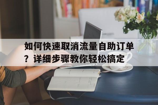 如何快速取消流量自助订单？详细步骤教你轻松搞定