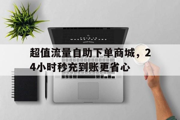 超值流量自助下单商城，24小时秒充到账更省心