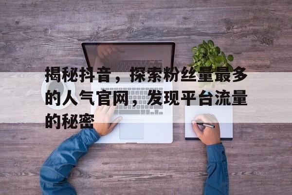揭秘抖音，探索粉丝量最多的人气官网，发现平台流量的秘密