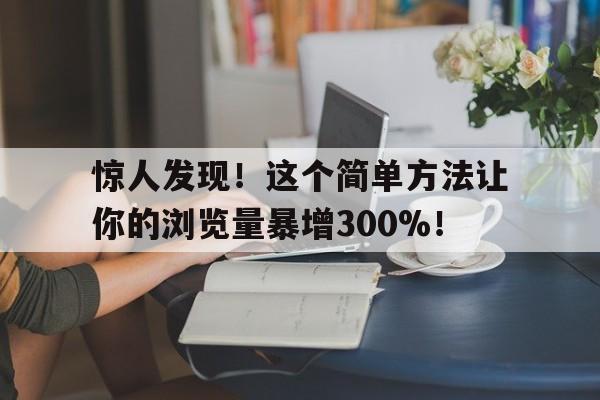 惊人发现！这个简单方法让你的浏览量暴增300%！