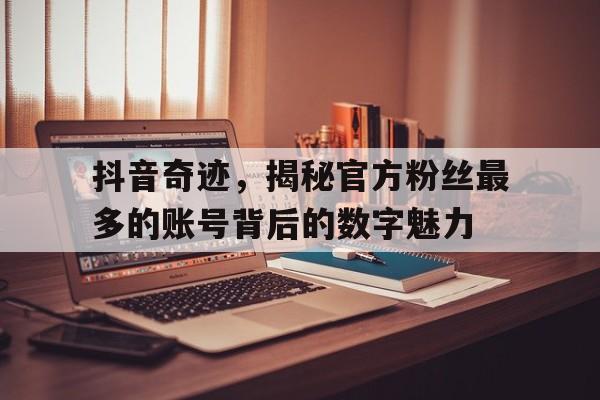 抖音奇迹，揭秘官方粉丝最多的账号背后的数字魅力
