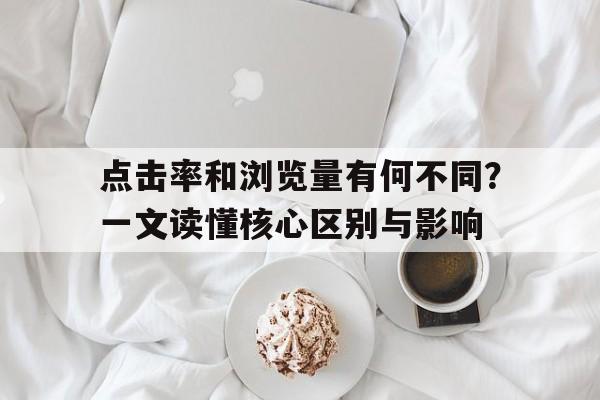 点击率和浏览量有何不同？一文读懂核心区别与影响