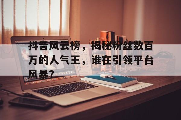 抖音风云榜，揭秘粉丝数百万的人气王，谁在引领平台风暴？