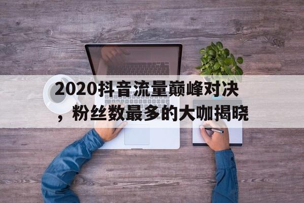 2020抖音流量巅峰对决，粉丝数最多的大咖揭晓