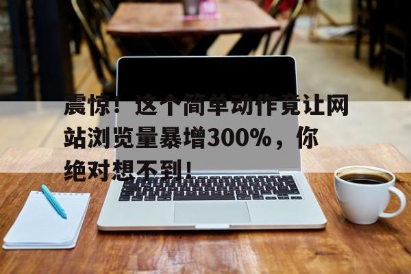 震惊！这个简单动作竟让网站浏览量暴增300%，你绝对想不到！