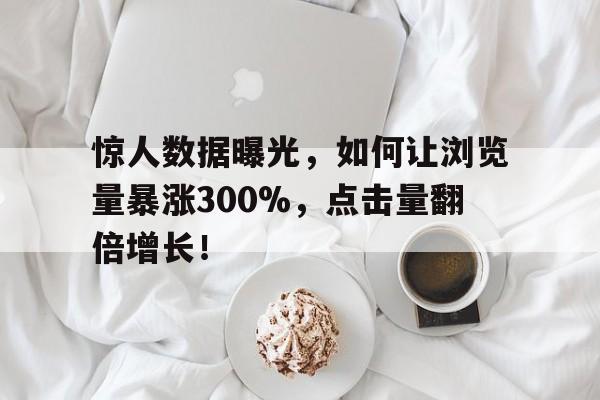 惊人数据曝光，如何让浏览量暴涨300%，点击量翻倍增长！