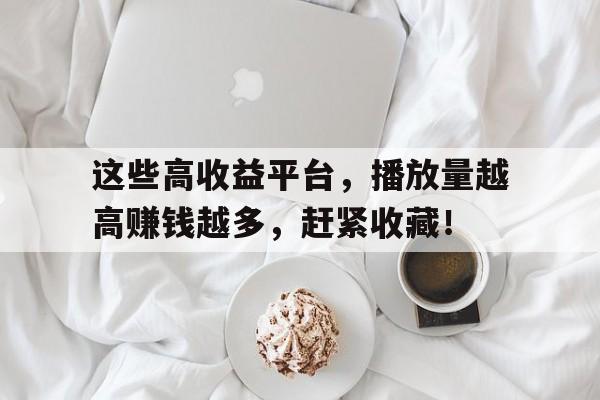 这些高收益平台，播放量越高赚钱越多，赶紧收藏！