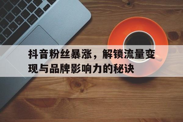 抖音粉丝暴涨，解锁流量变现与品牌影响力的秘诀