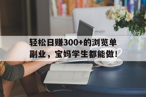 轻松日赚300+的浏览单副业，宝妈学生都能做！