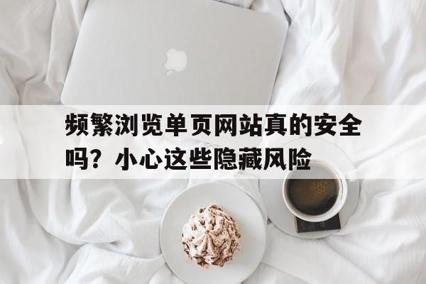频繁浏览单页网站真的安全吗？小心这些隐藏风险