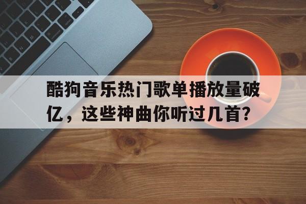 酷狗音乐热门歌单播放量破亿，这些神曲你听过几首？