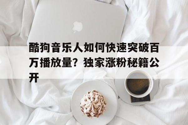 酷狗音乐人如何快速突破百万播放量？独家涨粉秘籍公开
