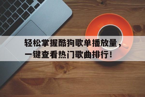 轻松掌握酷狗歌单播放量，一键查看热门歌曲排行！