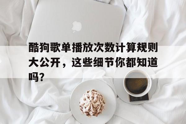 酷狗歌单播放次数计算规则大公开，这些细节你都知道吗？