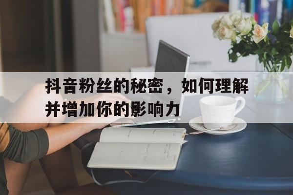 抖音粉丝的秘密，如何理解并增加你的影响力