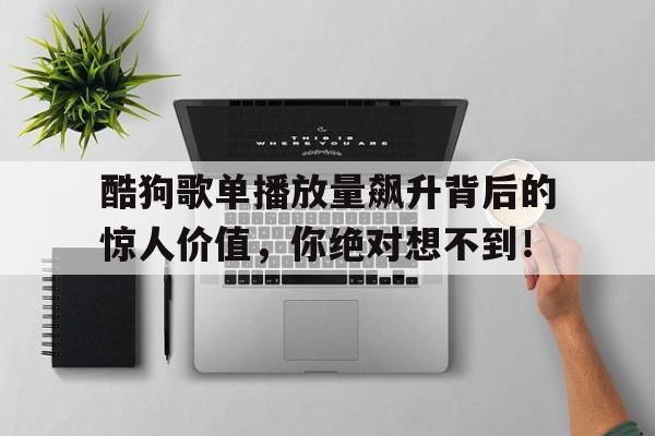 酷狗歌单播放量飙升背后的惊人价值，你绝对想不到！