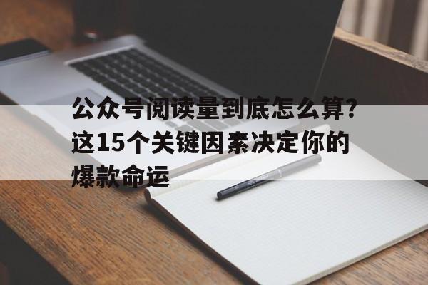 公众号阅读量到底怎么算？这15个关键因素决定你的爆款命运