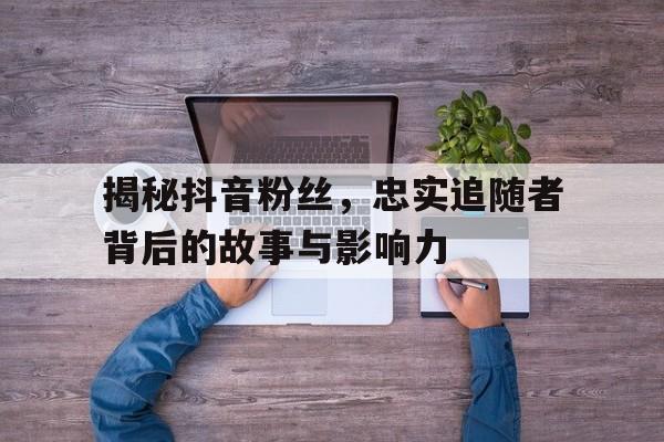 揭秘抖音粉丝，忠实追随者背后的故事与影响力