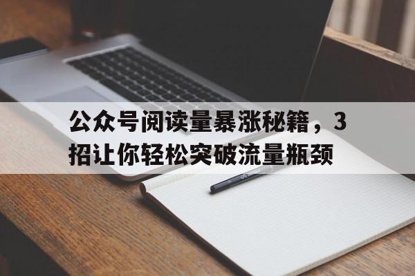 公众号阅读量暴涨秘籍，3招让你轻松突破流量瓶颈