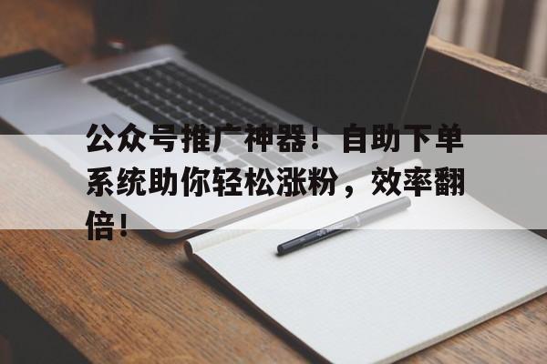公众号推广神器！自助下单系统助你轻松涨粉，效率翻倍！