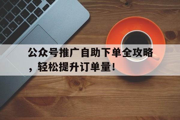 公众号推广自助下单全攻略，轻松提升订单量！
